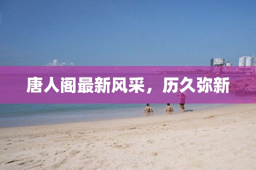 唐人閣最新風(fēng)采，歷久彌新