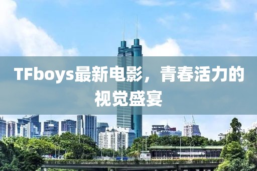 TFboys最新電影，青春活力的視覺盛宴