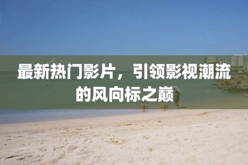 最新熱門影片，引領(lǐng)影視潮流的風向標之巔