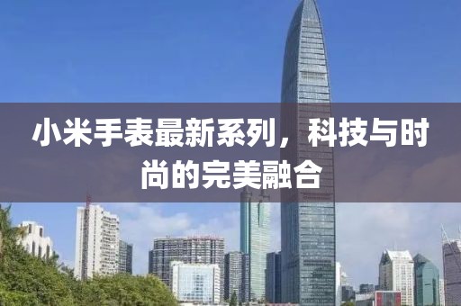 小米手表最新系列，科技與時尚的完美融合