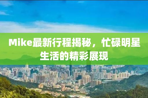 Mike最新行程揭秘，忙碌明星生活的精彩展現(xiàn)
