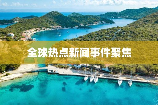 全球熱點(diǎn)新聞事件聚焦