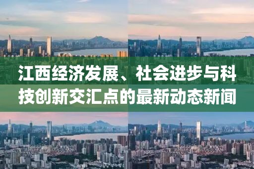江西經(jīng)濟(jì)發(fā)展、社會(huì)進(jìn)步與科技創(chuàng)新交匯點(diǎn)的最新動(dòng)態(tài)新聞