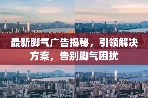 最新腳氣廣告揭秘，引領(lǐng)解決方案，告別腳氣困擾
