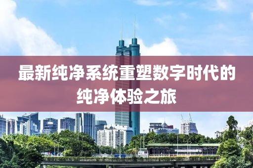 最新純凈系統(tǒng)重塑數(shù)字時代的純凈體驗之旅