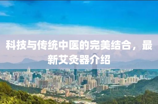 科技與傳統(tǒng)中醫(yī)的完美結(jié)合，最新艾灸器介紹