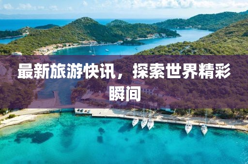 最新旅游快訊，探索世界精彩瞬間