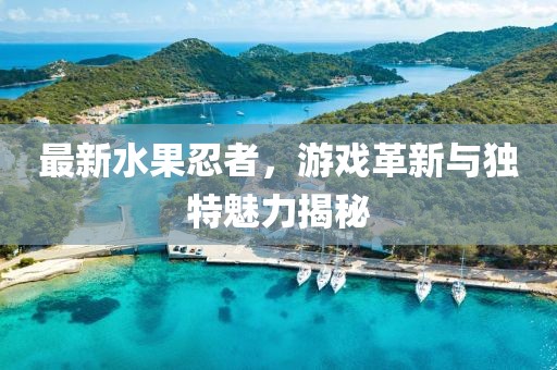 最新水果忍者，游戲革新與獨(dú)特魅力揭秘