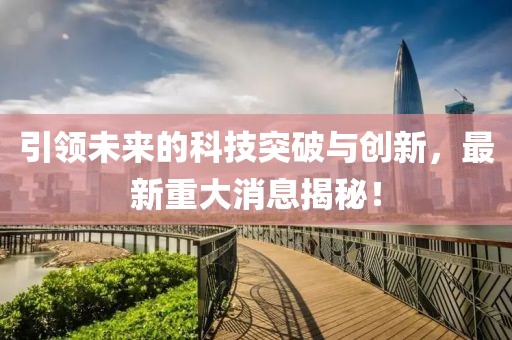 引領(lǐng)未來的科技突破與創(chuàng)新，最新重大消息揭秘！
