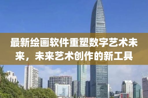 最新繪畫軟件重塑數(shù)字藝術(shù)未來，未來藝術(shù)創(chuàng)作的新工具