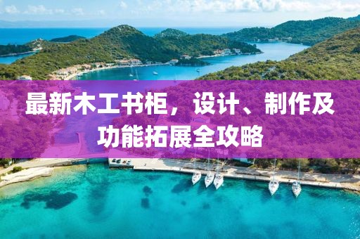 最新木工書(shū)柜，設(shè)計(jì)、制作及功能拓展全攻略