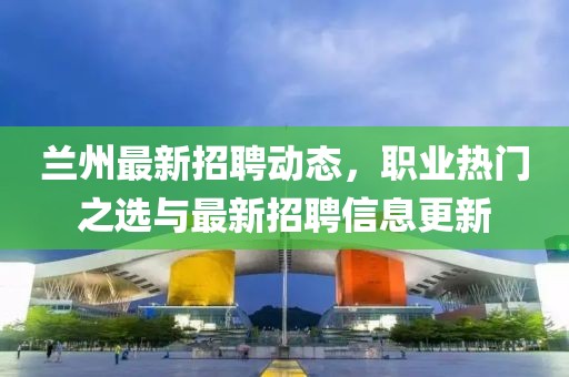 蘭州最新招聘動(dòng)態(tài)，職業(yè)熱門(mén)之選與最新招聘信息更新