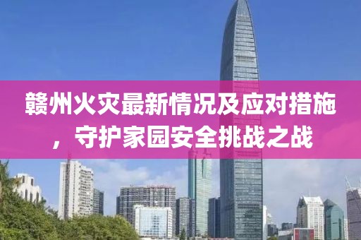 贛州火災(zāi)最新情況及應(yīng)對措施，守護家園安全挑戰(zhàn)之戰(zhàn)