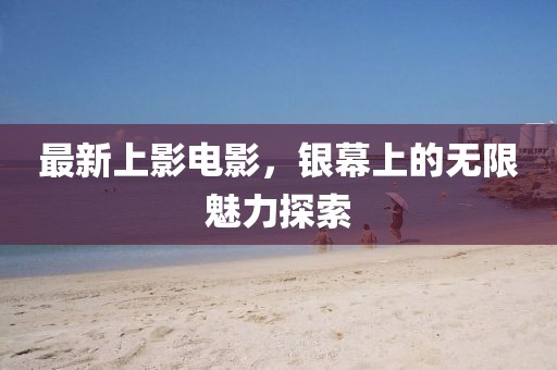 最新上影電影，銀幕上的無(wú)限魅力探索