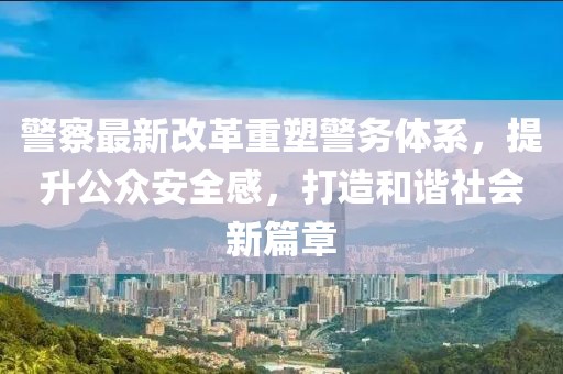 警察最新改革重塑警務體系，提升公眾安全感，打造和諧社會新篇章
