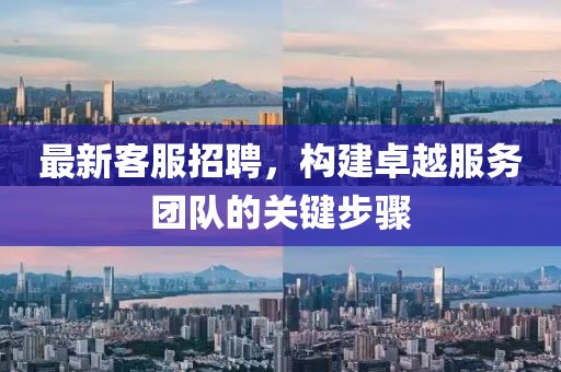 最新客服招聘，構(gòu)建卓越服務(wù)團隊的關(guān)鍵步驟