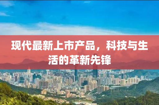 現(xiàn)代最新上市產(chǎn)品，科技與生活的革新先鋒