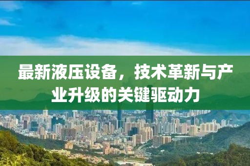 最新液壓設(shè)備，技術(shù)革新與產(chǎn)業(yè)升級(jí)的關(guān)鍵驅(qū)動(dòng)力