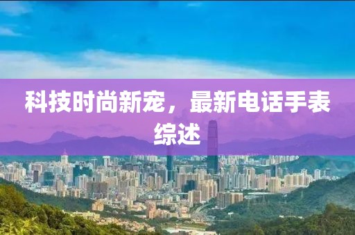 科技時(shí)尚新寵，最新電話手表綜述