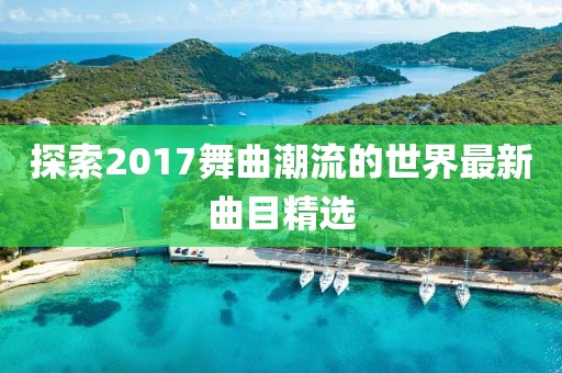 探索2017舞曲潮流的世界最新曲目精選