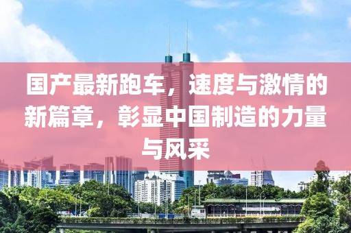 國產(chǎn)最新跑車，速度與激情的新篇章，彰顯中國制造的力量與風(fēng)采