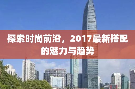 探索時尚前沿，2017最新搭配的魅力與趨勢