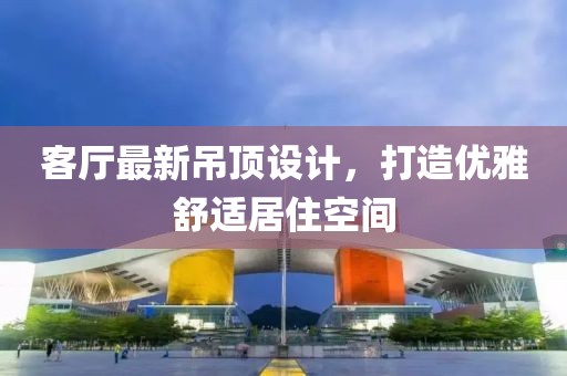 客廳最新吊頂設(shè)計(jì)，打造優(yōu)雅舒適居住空間