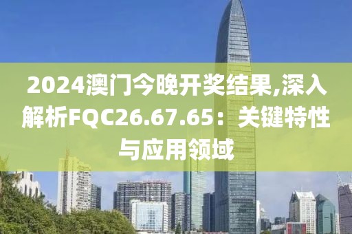 2024澳門今晚開獎結(jié)果,深入解析FQC26.67.65：關(guān)鍵特性與應(yīng)用領(lǐng)域