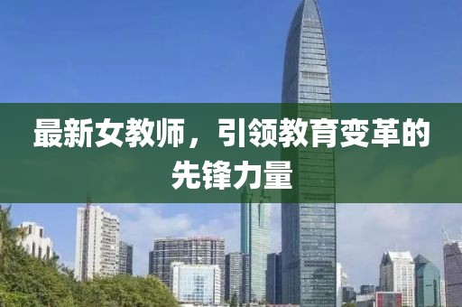 最新女教師，引領(lǐng)教育變革的先鋒力量