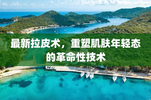最新拉皮術(shù)，重塑肌膚年輕態(tài)的革命性技術(shù)