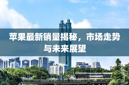 蘋果最新銷量揭秘，市場走勢與未來展望