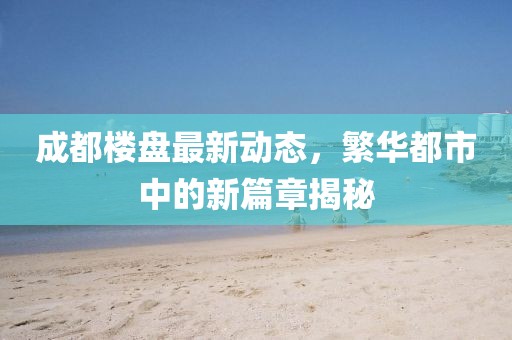 成都樓盤最新動態(tài)，繁華都市中的新篇章揭秘
