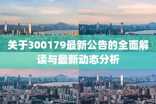 關(guān)于300179最新公告的全面解讀與最新動(dòng)態(tài)分析