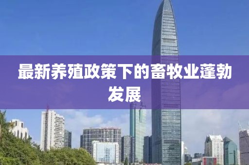 最新養(yǎng)殖政策下的畜牧業(yè)蓬勃發(fā)展