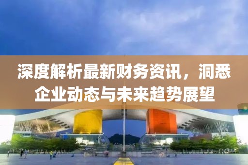 深度解析最新財務(wù)資訊，洞悉企業(yè)動態(tài)與未來趨勢展望