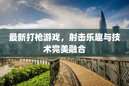 最新打槍游戲，射擊樂趣與技術(shù)完美融合