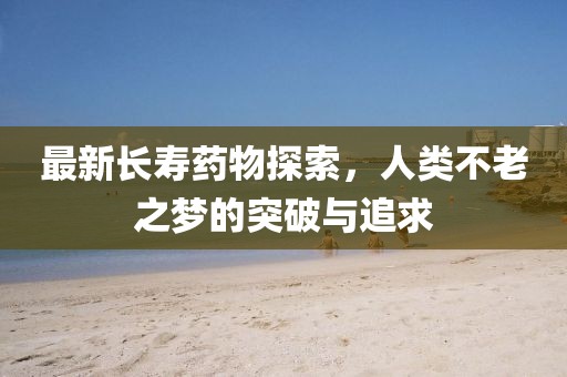 最新長壽藥物探索，人類不老之夢的突破與追求