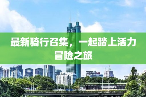 最新騎行召集，一起踏上活力冒險之旅