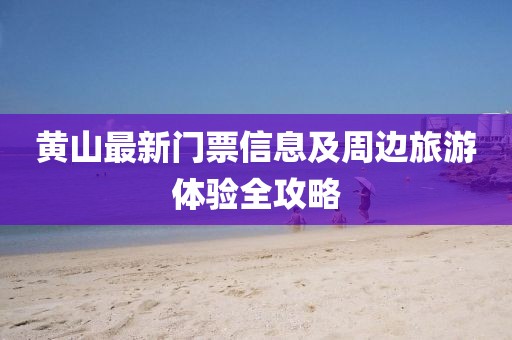 黃山最新門票信息及周邊旅游體驗(yàn)全攻略