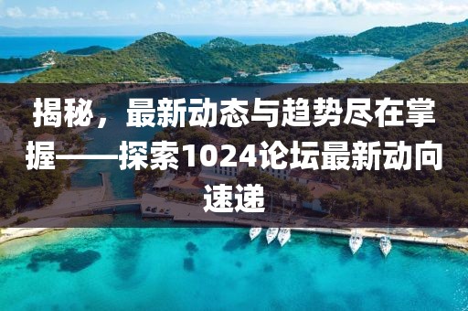 揭秘，最新動(dòng)態(tài)與趨勢盡在掌握——探索1024論壇最新動(dòng)向速遞