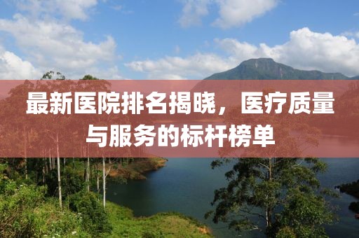 最新醫(yī)院排名揭曉，醫(yī)療質(zhì)量與服務的標桿榜單
