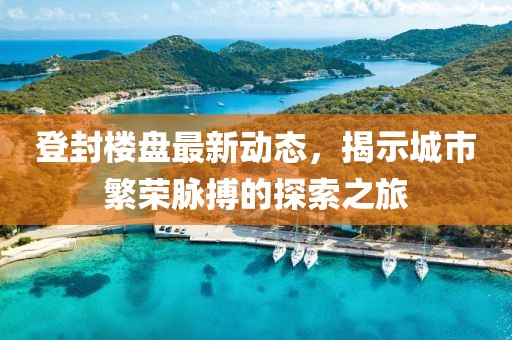 登封樓盤最新動態(tài)，揭示城市繁榮脈搏的探索之旅
