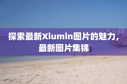 探索最新Xiumin圖片的魅力，最新圖片集錦