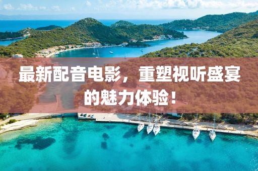 最新配音電影，重塑視聽盛宴的魅力體驗(yàn)！