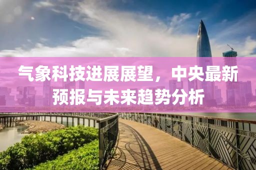 氣象科技進(jìn)展展望，中央最新預(yù)報(bào)與未來(lái)趨勢(shì)分析
