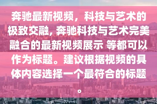 奔馳最新視頻，科技與藝術(shù)的極致交融, 奔馳科技與藝術(shù)完美融合的最新視頻展示 等都可以作為標(biāo)題。建議根據(jù)視頻的具體內(nèi)容選擇一個(gè)最符合的標(biāo)題。