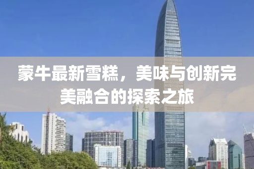 蒙牛最新雪糕，美味與創(chuàng)新完美融合的探索之旅
