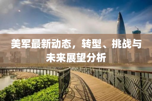 美軍最新動(dòng)態(tài)，轉(zhuǎn)型、挑戰(zhàn)與未來(lái)展望分析