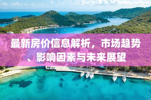最新房價信息解析，市場趨勢、影響因素與未來展望