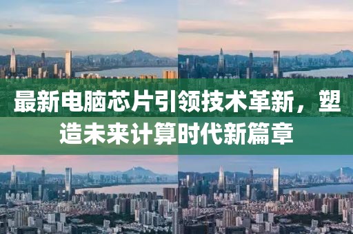 最新電腦芯片引領(lǐng)技術(shù)革新，塑造未來(lái)計(jì)算時(shí)代新篇章